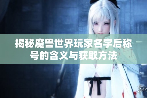 揭秘魔兽世界玩家名字后称号的含义与获取方法
