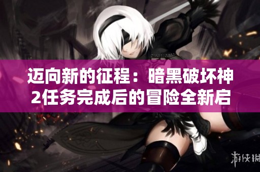 迈向新的征程：暗黑破坏神2任务完成后的冒险全新启程