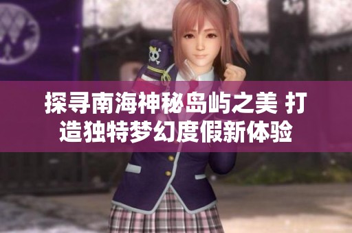 探寻南海神秘岛屿之美 打造独特梦幻度假新体验