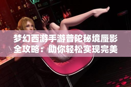 梦幻西游手游普陀秘境蜃影全攻略：助你轻松实现完美通关解析