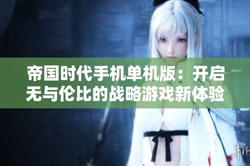 帝国时代手机单机版：开启无与伦比的战略游戏新体验