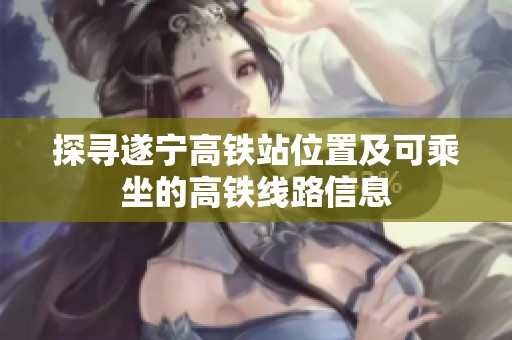 探寻遂宁高铁站位置及可乘坐的高铁线路信息