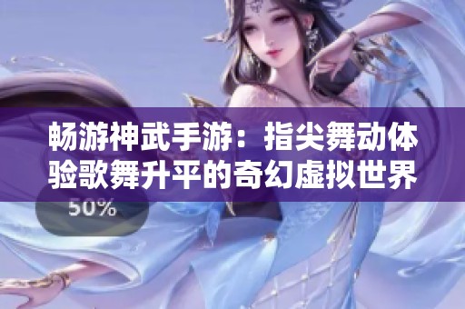 畅游神武手游：指尖舞动体验歌舞升平的奇幻虚拟世界