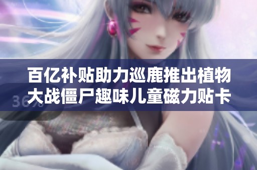 百亿补贴助力巡鹿推出植物大战僵尸趣味儿童磁力贴卡片游戏
