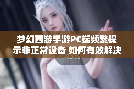 梦幻西游手游PC端频繁提示非正常设备 如何有效解决玩家困境