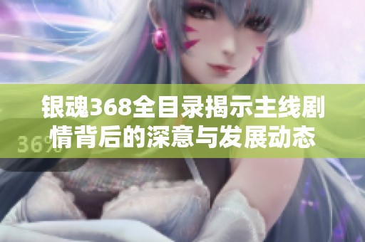 银魂368全目录揭示主线剧情背后的深意与发展动态
