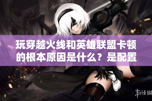 玩穿越火线和英雄联盟卡顿的根本原因是什么？是配置不足还是显卡问题？