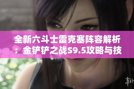 全新六斗士雷克塞阵容解析：金铲铲之战S9.5攻略与技能连招详解