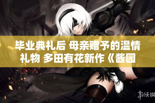 毕业典礼后 母亲赠予的温情礼物 多田有花新作《酱园弄》引发热议