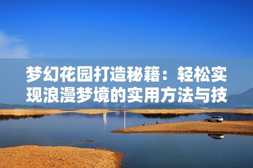 梦幻花园打造秘籍：轻松实现浪漫梦境的实用方法与技巧