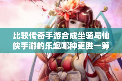 比较传奇手游合成坐骑与仙侠手游的乐趣哪种更胜一筹