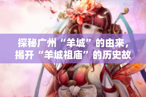 探秘广州“羊城”的由来，揭开“羊城祖庙”的历史故事与文化内涵