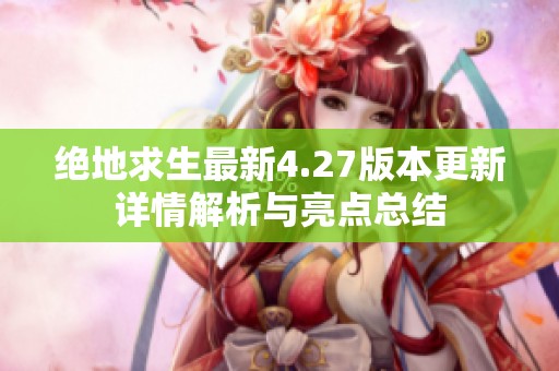 绝地求生最新4.27版本更新详情解析与亮点总结