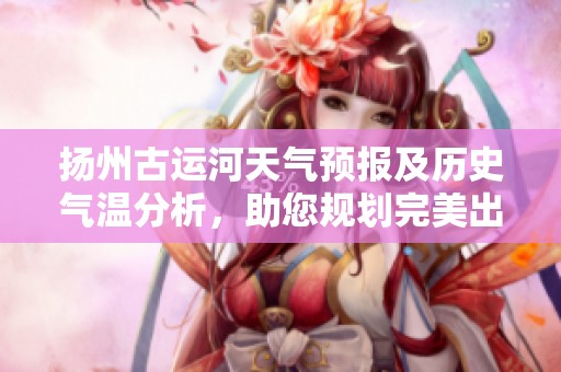 扬州古运河天气预报及历史气温分析，助您规划完美出游之旅