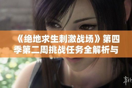 《绝地求生刺激战场》第四季第二周挑战任务全解析与玩法攻略