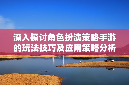 深入探讨角色扮演策略手游的玩法技巧及应用策略分析
