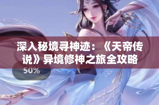 深入秘境寻神迹：《天帝传说》异境修神之旅全攻略