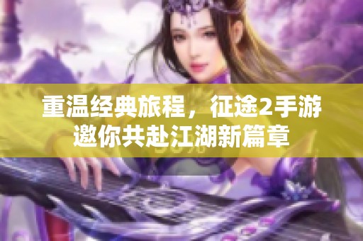 重温经典旅程，征途2手游邀你共赴江湖新篇章
