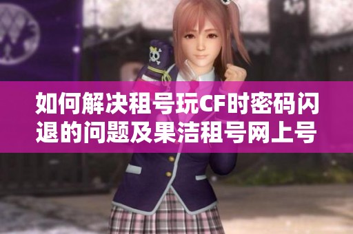 如何解决租号玩CF时密码闪退的问题及果洁租号网上号流程解析