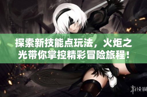 探索新技能点玩法，火炬之光带你掌控精彩冒险旅程！