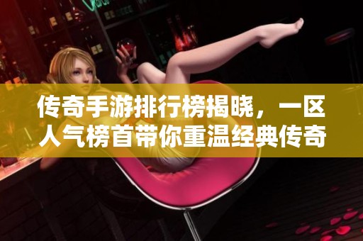 传奇手游排行榜揭晓，一区人气榜首带你重温经典传奇魅力