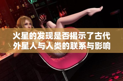 火星的发现是否揭示了古代外星人与人类的联系与影响