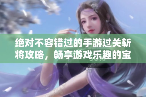 绝对不容错过的手游过关斩将攻略，畅享游戏乐趣的宝典！