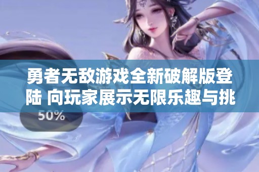 勇者无敌游戏全新破解版登陆 向玩家展示无限乐趣与挑战