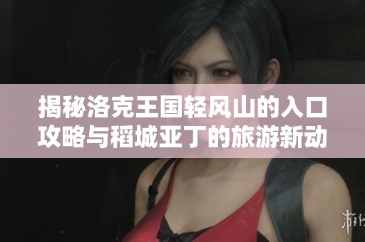 揭秘洛克王国轻风山的入口攻略与稻城亚丁的旅游新动态