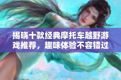 揭晓十款经典摩托车越野游戏推荐，趣味体验不容错过！