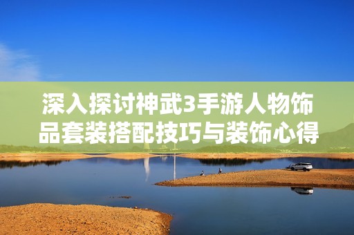 深入探讨神武3手游人物饰品套装搭配技巧与装饰心得分享