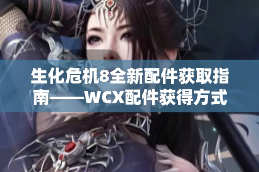生化危机8全新配件获取指南——WCX配件获得方式详细解析