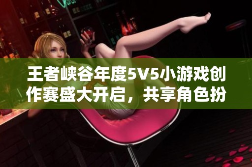 王者峡谷年度5V5小游戏创作赛盛大开启，共享角色扮演与塔防的乐趣