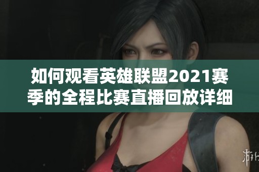 如何观看英雄联盟2021赛季的全程比赛直播回放详细指南