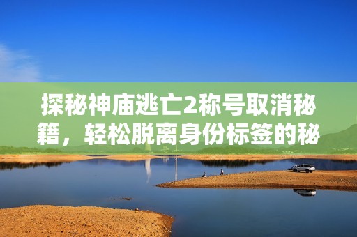 探秘神庙逃亡2称号取消秘籍，轻松脱离身份标签的秘密攻略