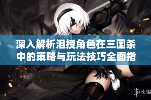 深入解析沮授角色在三国杀中的策略与玩法技巧全面指南