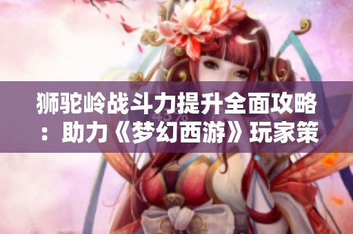 狮驼岭战斗力提升全面攻略：助力《梦幻西游》玩家策略提升