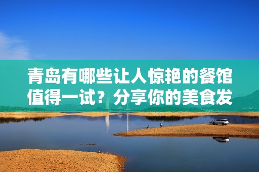 青岛有哪些让人惊艳的餐馆值得一试？分享你的美食发现！