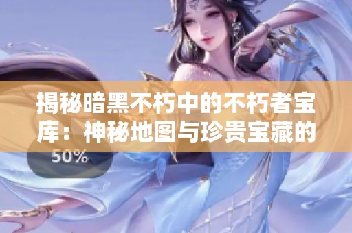 揭秘暗黑不朽中的不朽者宝库：神秘地图与珍贵宝藏的探索之旅