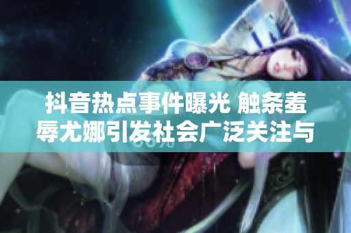 抖音热点事件曝光 触条羞辱尤娜引发社会广泛关注与讨论