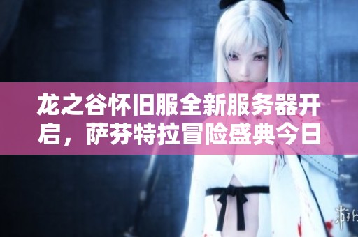 龙之谷怀旧服全新服务器开启，萨芬特拉冒险盛典今日中午等你加入！