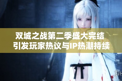 双城之战第二季盛大完结 引发玩家热议与IP热潮持续升温