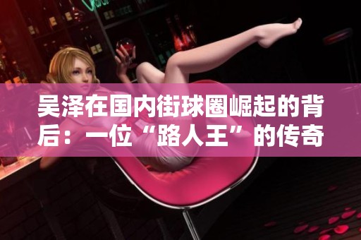 吴泽在国内街球圈崛起的背后：一位“路人王”的传奇与优雅投篮故事