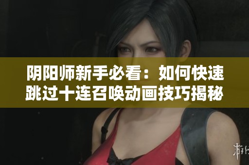 阴阳师新手必看：如何快速跳过十连召唤动画技巧揭秘