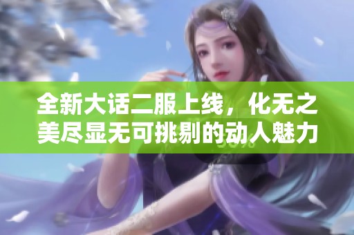 全新大话二服上线，化无之美尽显无可挑剔的动人魅力