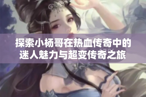 探索小杨哥在热血传奇中的迷人魅力与超变传奇之旅