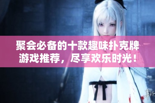 聚会必备的十款趣味扑克牌游戏推荐，尽享欢乐时光！