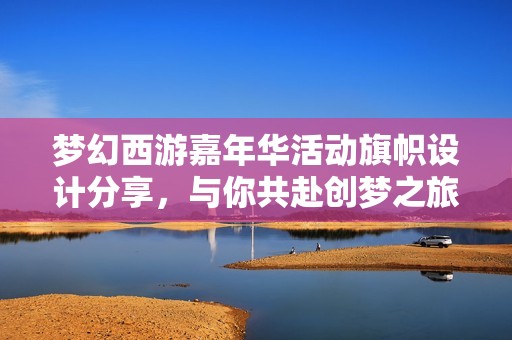 梦幻西游嘉年华活动旗帜设计分享，与你共赴创梦之旅