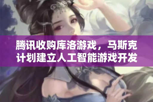 腾讯收购库洛游戏，马斯克计划建立人工智能游戏开发工作室