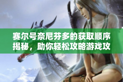 赛尔号奈尼芬多的获取顺序揭秘，助你轻松攻略游戏攻略